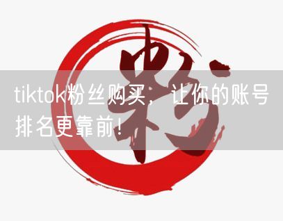 tiktok粉丝购买，让你的账号排名更靠前！