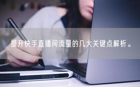 提升快手直播间流量的几大关键点解析。