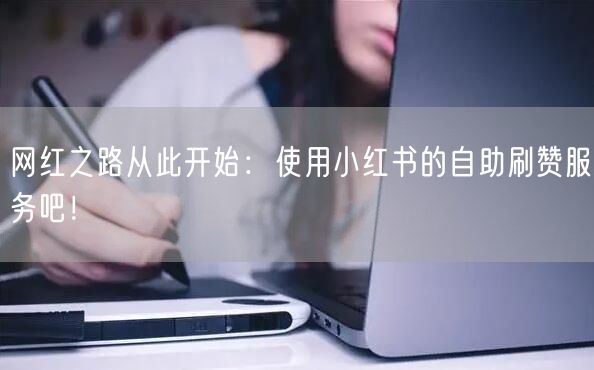 网红之路从此开始：使用小红书的自助刷赞服务吧！