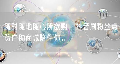 随时随地随心所欲购，抖音刷粉丝点赞自助商城陪伴你。