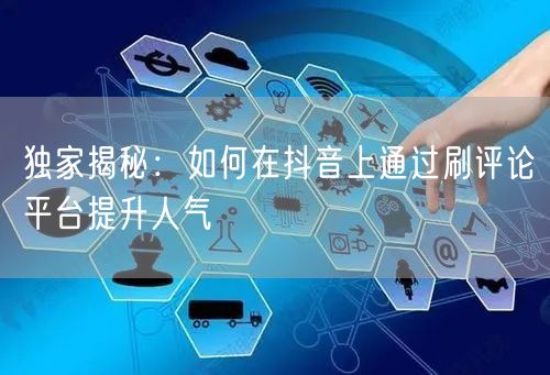 独家揭秘：如何在抖音上通过刷评论平台提升人气