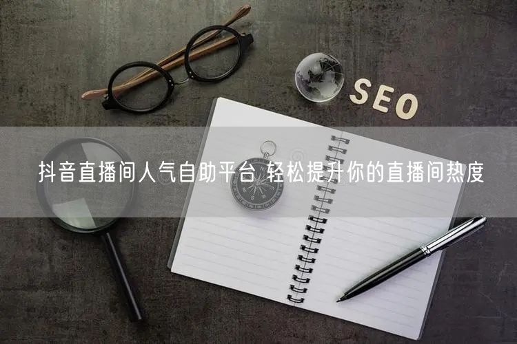 抖音直播间人气自助平台 轻松提升你的直播间热度