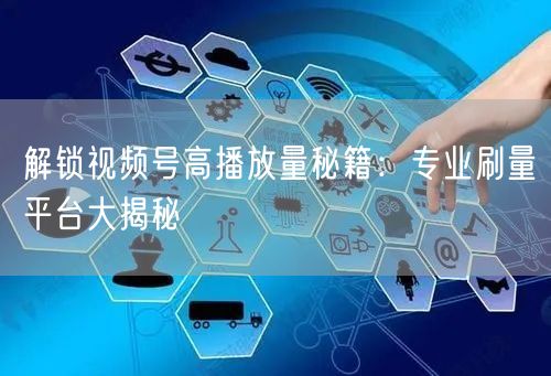 解锁视频号高播放量秘籍：专业刷量平台大揭秘