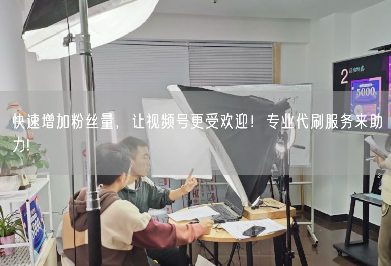 快速增加粉丝量，让视频号更受欢迎！专业代刷服务来助力!