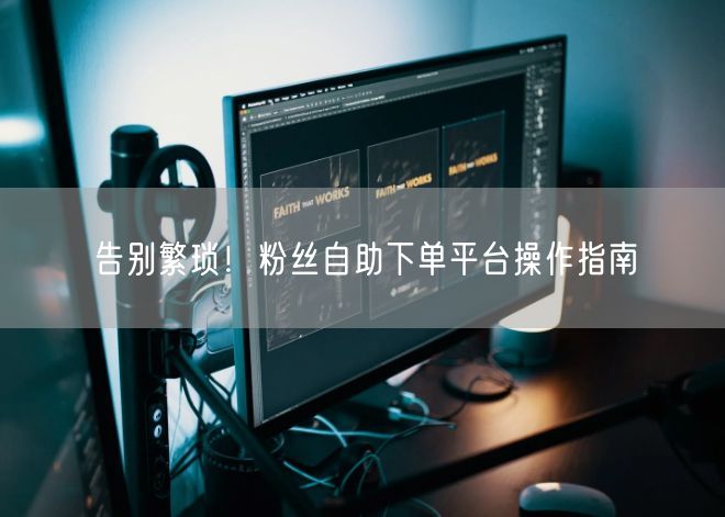 告别繁琐！粉丝自助下单平台操作指南