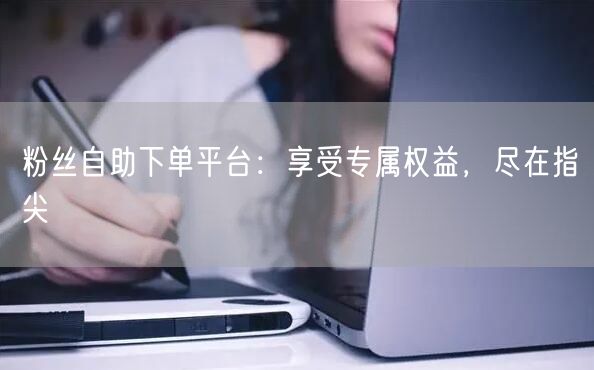 粉丝自助下单平台：享受专属权益，尽在指尖