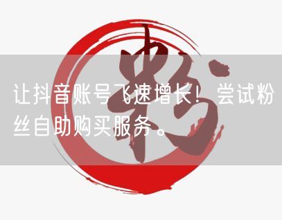 让抖音账号飞速增长！尝试粉丝自助购买服务。