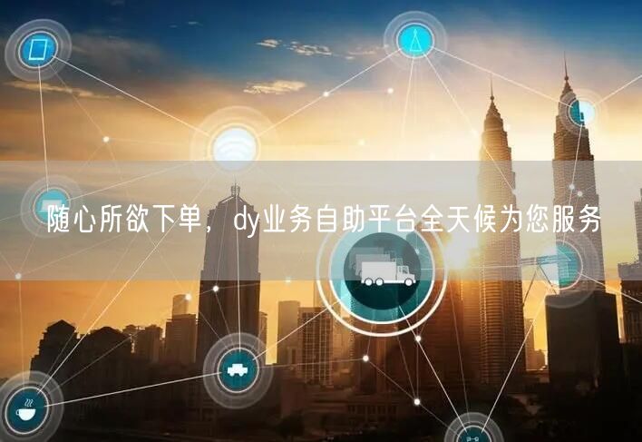 随心所欲下单，dy业务自助平台全天候为您服务
