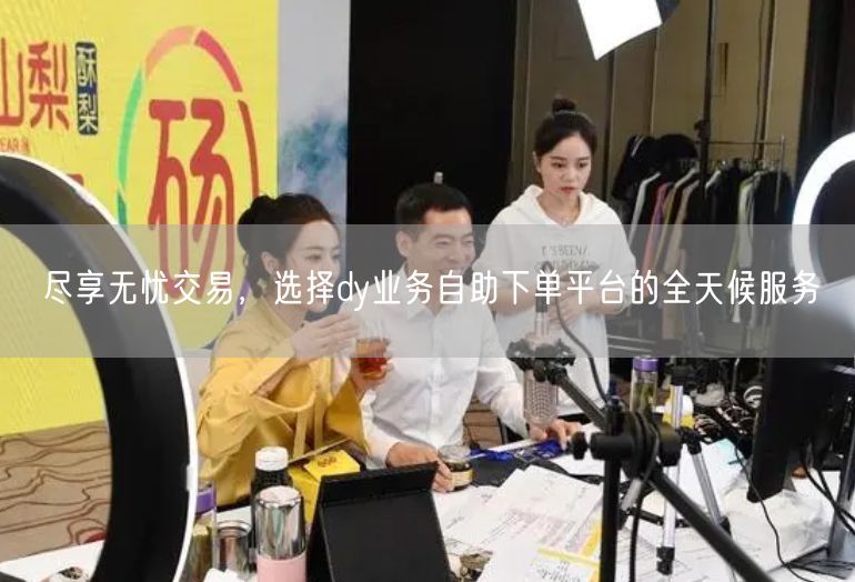 尽享无忧交易，选择dy业务自助下单平台的全天候服务