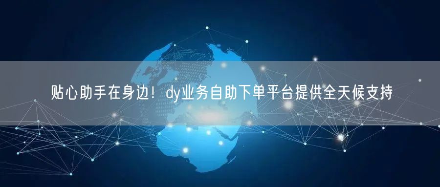 贴心助手在身边！dy业务自助下单平台提供全天候支持