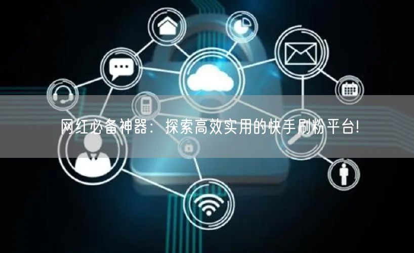 网红必备神器：探索高效实用的快手刷粉平台!