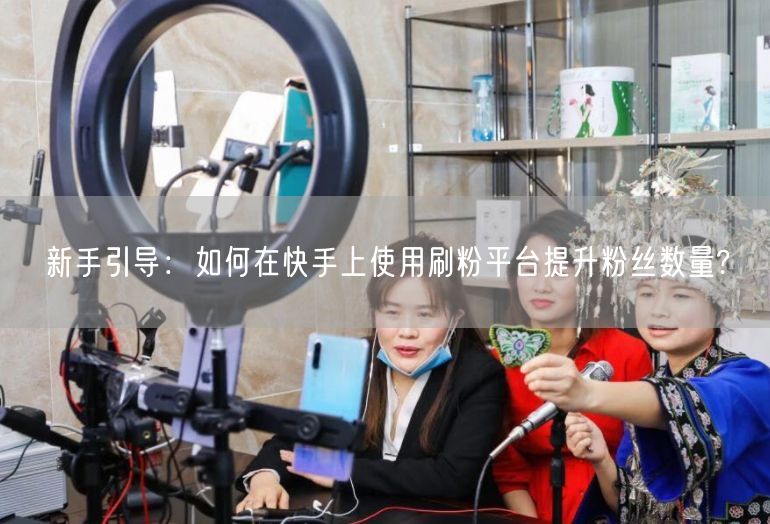 新手引导：如何在快手上使用刷粉平台提升粉丝数量?