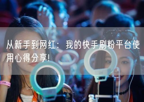 从新手到网红：我的快手刷粉平台使用心得分享!