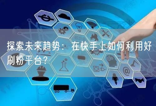 探索未来趋势：在快手上如何利用好刷粉平台？