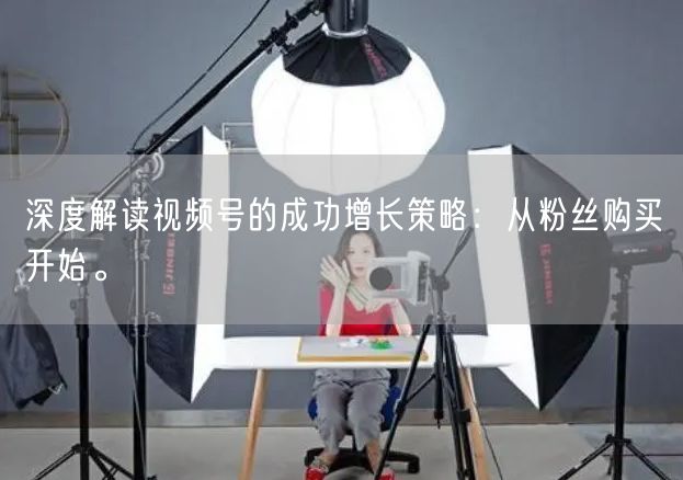 深度解读视频号的成功增长策略：从粉丝购买开始。