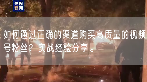 如何通过正确的渠道购买高质量的视频号粉丝？实战经验分享。