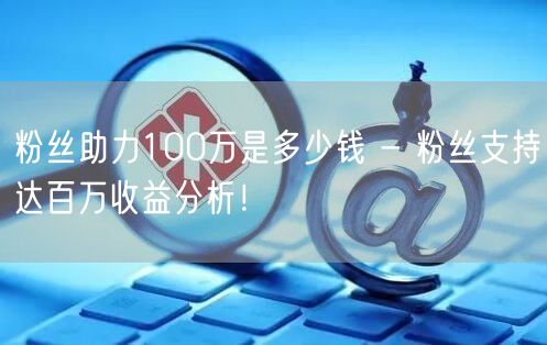 粉丝助力100万是多少钱 - 粉丝支持达百万收益分析！