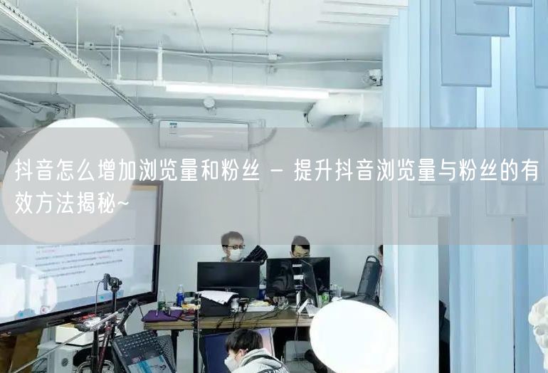 抖音怎么增加浏览量和粉丝 - 提升抖音浏览量与粉丝的有效方法揭秘~