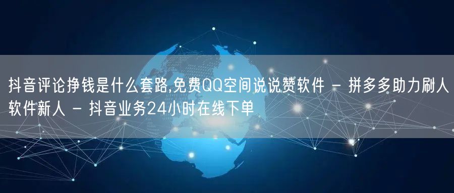 抖音评论挣钱是什么套路,免费QQ空间说说赞软件 - 拼多多助力刷人软件新人 - 