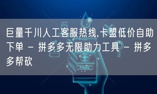 巨量千川人工客服热线,卡盟低价自助下单 - 拼多多无限助力工具 - 拼多多帮砍