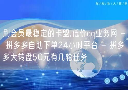 刷会员最稳定的卡盟,低价qq业务网 - 拼多多自助下单24小时平台 - 拼多多大