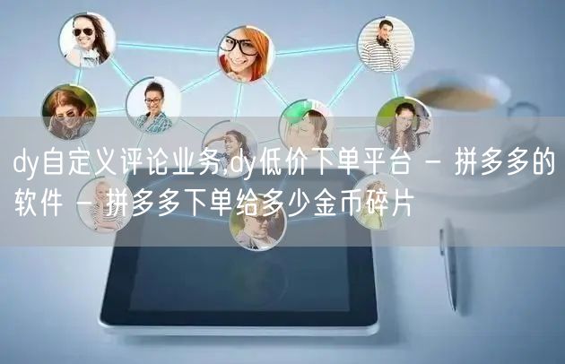 dy自定义评论业务,dy低价下单平台 - 拼多多的软件 - 拼多多下单给多少金币