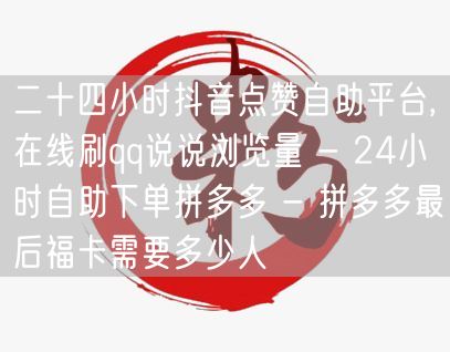 二十四小时抖音点赞自助平台,在线刷qq说说浏览量 - 24小时自助下单拼多多 -