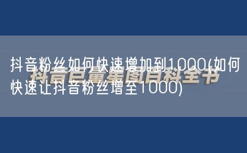 抖音粉丝如何快速增加到1000(如何快速让抖音粉丝增至1000)