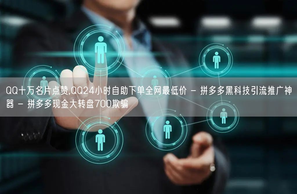 QQ十万名片点赞,QQ24小时自助下单全网最低价 - 拼多多黑科技引流推广神器 