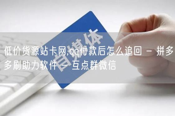 低价货源站卡网,qq付款后怎么追回 - 拼多多刷助力软件 - 互点群微信