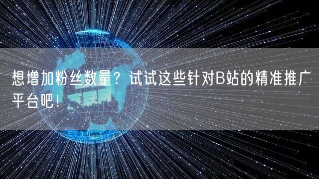 想增加粉丝数量？试试这些针对B站的精准推广平台吧！