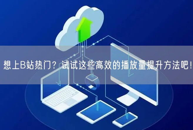 想上B站热门？试试这些高效的播放量提升方法吧！