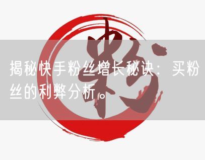 揭秘快手粉丝增长秘诀：买粉丝的利弊分析。