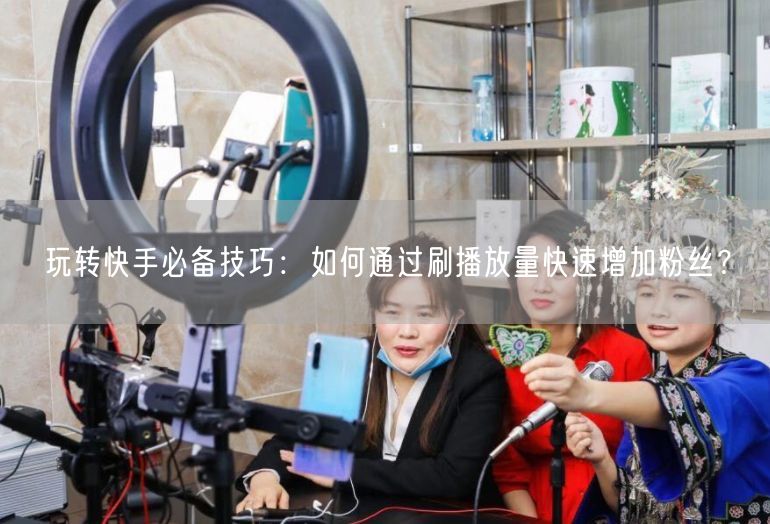 玩转快手必备技巧：如何通过刷播放量快速增加粉丝？