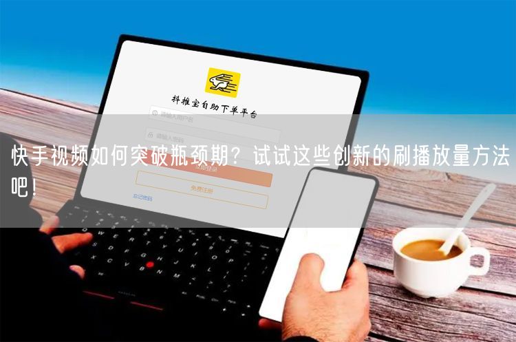 快手视频如何突破瓶颈期？试试这些创新的刷播放量方法吧！