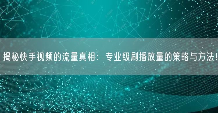 揭秘快手视频的流量真相：专业级刷播放量的策略与方法！